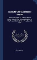 The Life Of Father Isaac Jogues: Missionary Priest Of The Society Of Jesus, Slain By The Mohawk Iroquois, In The Present State Of New York, Oct. 18, 1646 1340560720 Book Cover