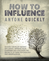 How to Influence Anyone Quickly: Develop Instant Influence, Improve your Charisma and Discover the Secrets of Dark Psychology and Manipulation. Learn How to Use Body Language 1804345334 Book Cover