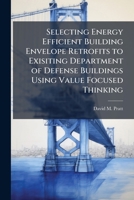 Selecting Energy Efficient Building Envelope Retrofits to Exisiting Department of Defense Buildings Using Value Focused Thinking 1288255837 Book Cover