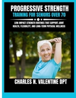 Progressive Strength Training For Seniors Over 70: Low-Impact Strength Routines That Support Joint Health, Flexibility, and Long-Term Physical ... N. Valentine DPT Fitness Routine Series) B0G6FQ2HH5 Book Cover