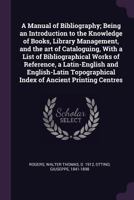A Manual of Bibliography, Being an Introduction to the Knowledge of Books, Library Management, and the Art of Cataloguing. by Walter Thomas Rogers, ... 1436738237 Book Cover