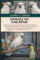 MANUALE DEL CACATUA: Tutto ciò che devi sapere, guida alla cura e al comportamento: allestimento della gabbia e della palestra, esigenze di attenzione ... delle piume e altro ancora (Italian Edition) B0GK1GVZMD Book Cover