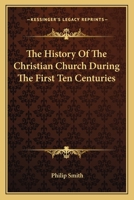 The History of the Christian Church During the First Ten Centuries, from Its Foundation to the Full Establishment of the Holy Roman Empire and the Papal Power 1163131059 Book Cover
