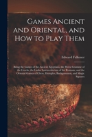 Games Ancient and Oriental, and How to Play Them; Being the Games of the Ancient Egyptians, the Heira Gramme of the Greeks, the Ludus Latrunculorum of ... Draughts, Backgammon, and Magic Squares 1014962285 Book Cover