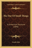 The Day of Small Things: A Centennial Discourse, Delivered in Northborough, June 1, 1846, in Commem 1120874815 Book Cover