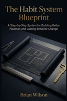 The Habit System Blueprint: A Step-by-Step System for Building Better Routines and Lasting Behavior Change B0GLJ4XLQK Book Cover