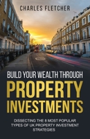 Build Your Wealth Through Property Investments: Dissecting The 8 Most Popular Types of UK Property Investment Strategies B08ZDN4L62 Book Cover