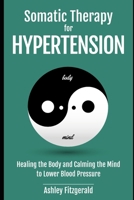 SOMATIC THERAPY FOR HYPERTENSION. Healing the Body and Calming the Mind to Lower Blood Pressure: Somatic Practices for Cardiovascular Health. B0CVRR1VFF Book Cover