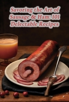 Savoring the Art of Sausage & Ham: 101 Delectable Recipes B0CGL1XGSV Book Cover