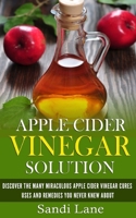Apple Cider Vinegar Solution: Discover the Many Miraculous Apple Cider Vinegar Cures, Uses and Remedies You Never Knew about 1507553382 Book Cover