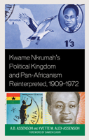 Kwame Nkrumah's Political Kingdom and Pan-Africanism Reinterpreted, 1909–1972 166690676X Book Cover