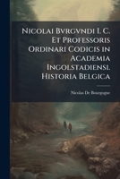 Nicolai Bvrgvndi I. C. Et Professoris Ordinari Codicis in Academia Ingolstadiensi. Historia Belgica: Ab Anno M.D.Lviii. 1142839117 Book Cover