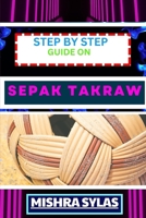 STEP BY STEP GUIDE ON SEPAK TAKRAW: Complete Manual To Unveil The Art Of Sepak Takraw From Novice To Expert With Easy Tips And Tricks For Spectacular Gameplay And Sportsmanship B0CTFNBYS7 Book Cover