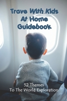 Trave With Kids At Home Guidebook: 52 Themes To The World Exploration: Virtual Trips Around The World B091GTS13W Book Cover