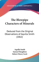 The Blowpipe Vade Macum: The Blowpipe Characters of Minerals : Deduced from the Original Observations of Aquilla Smith ; Alphabetically Arranged and Edited by Samuel Haughton and Robert H. Scott 1147883742 Book Cover