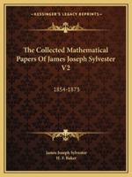 The Collected Mathematical Papers Of James Joseph Sylvester V2: 1854-1873 1163312053 Book Cover