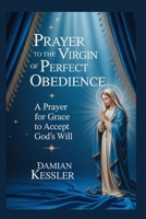 PRAYER TO THE VIRGIN OF PERFECT OBEDIENCE: A Prayer for Grace to Accept God's Will B0FTVBX4YV Book Cover
