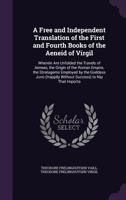 A Free and Independent Translation of the First and Fourth Books of the Aeneid of Virgil: Wherein Are Unfolded the Travels of Aeneas, the Origin of ... (Happily Without Success) to Nip That Importa 1359298312 Book Cover