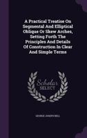 A Practical Treatise On Segmental and Elliptical Oblique Or Skew Arches, Setting Forth the Principles and Details of Construction in Clear and Simple Terms 1354676297 Book Cover
