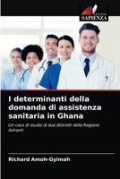 I determinanti della domanda di assistenza sanitaria in Ghana: Un caso di studio di due distretti della Regione Ashanti 6203046310 Book Cover