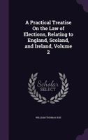 A Practical Treatise on the Law of Elections, Relating to England, Scoland, and Ireland, Volume 2 1357789238 Book Cover