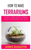 HOW TO MAKE TERRARIUMS: Terrariums - Gardens Under Glass: Designing, Creating, and Planting Modern Indoor Gardens B08PJWJSM8 Book Cover