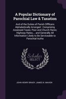 A Popular Dictionary of Parochial Law & Taxation: And of the Duties of Parish Offficers Alphabetically Arranged : Comprising Assessed Taxes; Poor and ... Likely to Be Serviceable to Parochial Autho 1145512321 Book Cover