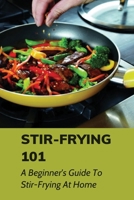 Stir-Frying 101: A Beginner's Guide To Stir-Frying At Home: Stir-Fry Recipe Ideas B098JVZVGL Book Cover