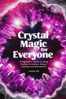 Crystal Magic for Everyone: A Beginner's Guide to Using Crystals to Attract Money, Success, and Abundance - (crystal power, crystal healing stones guide for beginners and beyond) B0DTF8CQST Book Cover