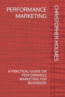 PERFORMANCE MARKETING: A PRACTICAL GUIDE ON PERFORMANCE MARKETING FOR BEGINNERS B0BKJ9F2JT Book Cover