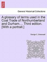 A glossary of terms used in the Coal Trade of Northumberland and Durham.... Third edition. [With a portrait.] 1240928750 Book Cover