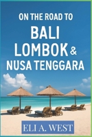 ON THE ROAD TO BALI, LOMBOK & NUSA TENGGARA: A Comprehensive Guide To Adventure, Culture, And Serenity In Indonesia B0FGHVJDXF Book Cover