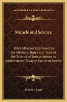 Miracle and Science: Bible Miracles Examined by the Methods, Rules and Tests of the Science of Jurisprudence as Administered Today in Courts of Justice 0766178862 Book Cover