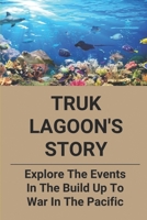 Truk Lagoon's Story: Explore The Events In The Build Up To War In The Pacific: Discover The Wrecks Of Truk Lagoon B0997RR977 Book Cover