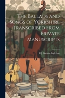 The Ballads and Songs of Yorkshire Transcribed From Private Manuscripts 1021419230 Book Cover