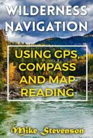 Wilderness Navigation: Using GPS, Compass and Map Reading: (How to Survive in the Wilderness, Wilderness Survival) (Survival Books) 1979106002 Book Cover