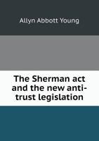 The Sherman act and the new Anti-trust Legislation 1015048897 Book Cover