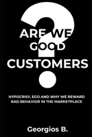 Are we Good Customers?: How Hypocrisy, Ego, and why we Reward Bad Behavior in the Marketplace B0G75LXP66 Book Cover