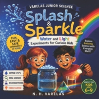 Splash & Sparkle: Water and Light Science Experiments for Kids Ages 6 to 9 | 28 Fun, Hands-On STEM Activities for Curious Young Scientists B0HD1P51TK Book Cover