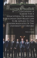 A Letter To Professor R*****, Containing A Scheme For A Seisachtheia, Or Modern Solonian Debt-relief Law To Be Applied To The Undergraduates Of The University Of Oxford 1021820598 Book Cover