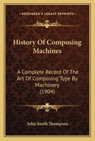 History Of Composing Machines: A Complete Record Of The Art Of Composing Type By Machinery 1166034143 Book Cover