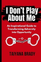I Don't Play About Me: An Inspirational Guide to Transforming Adversity into Opportunity 1304517608 Book Cover