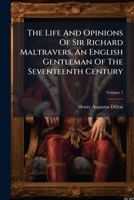 The Life and Opinions of Sir Richard Maltravers: An English Gentleman of the Seventeenth Century, Volume 1 1178485323 Book Cover