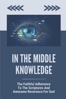 In The Middle Knowledge: The Faithful Adherence To The Scriptures And Awesome Reverence For God: Examines The Philosophy B099C6SYQL Book Cover