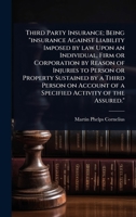 Third Party Insurance; Being "insurance Against Liability Imposed by law Upon an Individual, Firm or Corporation by Reason of Injuries to Person or ... of a Specified Activity of the Assured." 1024028704 Book Cover