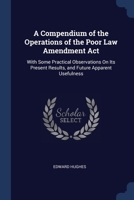 A Compendium of the Operations of the Poor Law Amendment ACT: With Some Practical Observations on Its Present Results, and Future Apparent Usefulness 1165372762 Book Cover