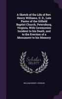 A Sketch of the Life of REV. Henry Williams, D. D., Late Pastor of the Gilfield Baptist Church, Petersburg, Virginia, with Ceremonies Incident to His Death, and to the Erection of a Monument to His Me 1359260234 Book Cover