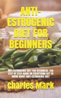 Anti-Estrogenic Diet for Beginners: Anti-Estrogenic Diet for Beginners: The Step by Step Guide on Everything Get to Know about Anti-Estrogenic Diet B0948GRVC3 Book Cover