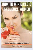 How to Win Girls & Influence Women: Easy Guide for Beginners 1450521347 Book Cover