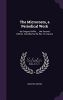 The Microcosm, a Periodical Work: By Gregory Griffin, ... the Second Edition. Inscribed to the Rev. Dr. Davies 1357768117 Book Cover